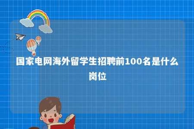 国家电网海外留学生招聘前100名是什么岗位 国家电网招聘留学生政策