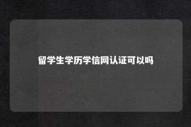 留学生学历学信网认证可以吗 留学生可以在学信网认证吗